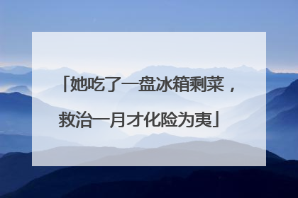 她吃了一盘冰箱剩菜，救治一月才化险为夷