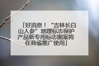 好消息！“吉林长白山人参”地理标志保护产品新专用标志图案将在我省推广使用