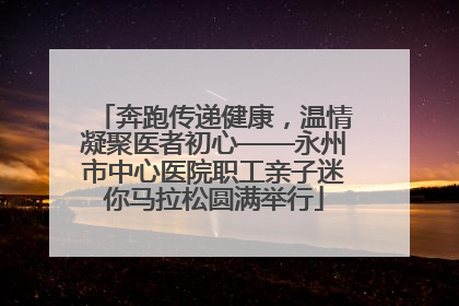 奔跑传递健康，温情凝聚医者初心——永州市中心医院职工亲子迷你马拉松圆满举行