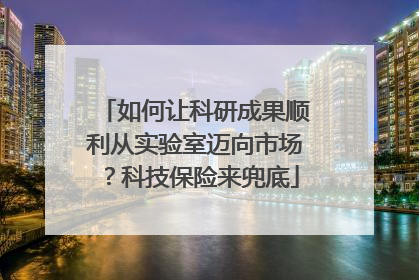 如何让科研成果顺利从实验室迈向市场？科技保险来兜底