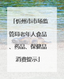 忻州市市场监管局老年人食品、药品、保健品消费提示