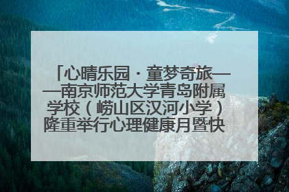 心晴乐园・童梦奇旅——南京师范大学青岛附属学校（崂山区汉河小学）隆重举行心理健康月暨快乐六一游园会