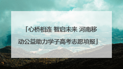 心桥相连 智启未来 河南移动公益助力学子高考志愿填报