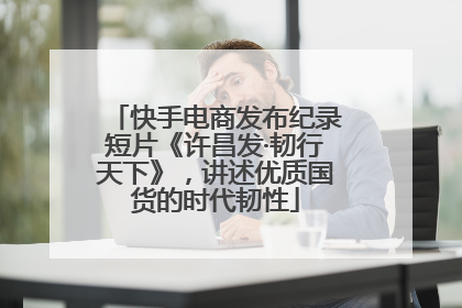 快手电商发布纪录短片《许昌发·韧行天下》，讲述优质国货的时代韧性