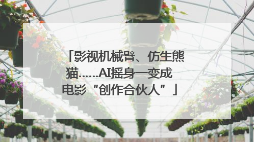 影视机械臂、仿生熊猫……AI摇身一变成电影“创作合伙人”