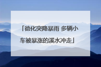 德化突降暴雨 多辆小车被暴涨的溪水冲走