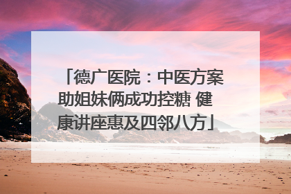 德广医院：中医方案助姐妹俩成功控糖 健康讲座惠及四邻八方