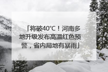 将破40℃！河南多地升级发布高温红色预警，省内局地有暴雨