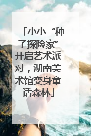 小小“种子探险家”开启艺术派对，湖南美术馆变身童话森林