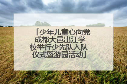 少年儿童心向党 成都大邑出江学校举行少先队入队仪式暨游园活动