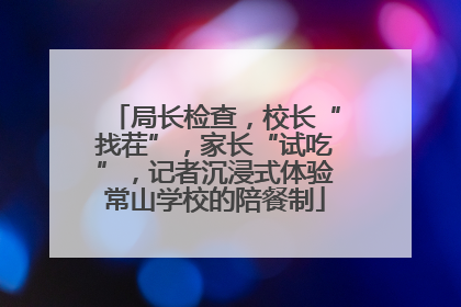 局长检查，校长“找茬”，家长“试吃”，记者沉浸式体验常山学校的陪餐制
