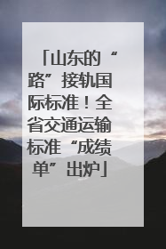 山东的“路”接轨国际标准！全省交通运输标准“成绩单”出炉