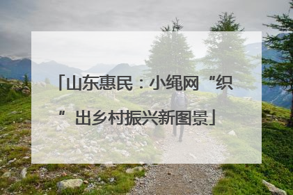 山东惠民：小绳网“织”出乡村振兴新图景