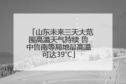 山东未来三天大范围高温天气持续 鲁中鲁南等局地最高温可达39℃