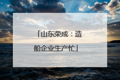 山东荣成：造船企业生产忙