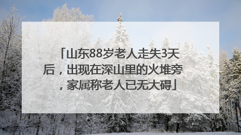 山东88岁老人走失3天后，出现在深山里的火堆旁，家属称老人已无大碍