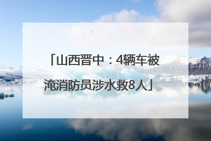 山西晋中：4辆车被淹消防员涉水救8人