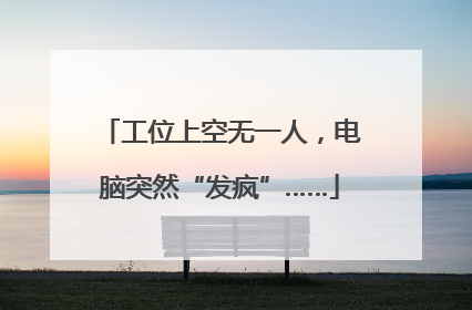 工位上空无一人，电脑突然“发疯”……
