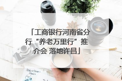 工商银行河南省分行“养老万里行”推介会 落地许昌