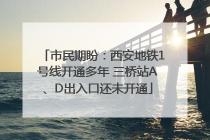 市民期盼：西安地铁1号线开通多年 三桥站A、D出入口还未开通
