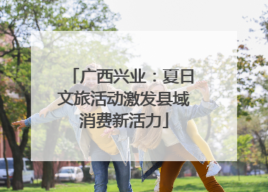 广西兴业：夏日文旅活动激发县域消费新活力