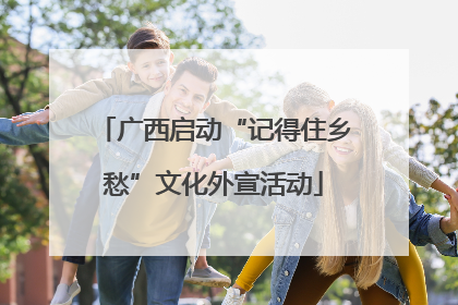 广西启动“记得住乡愁”文化外宣活动
