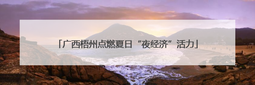 广西梧州点燃夏日“夜经济”活力
