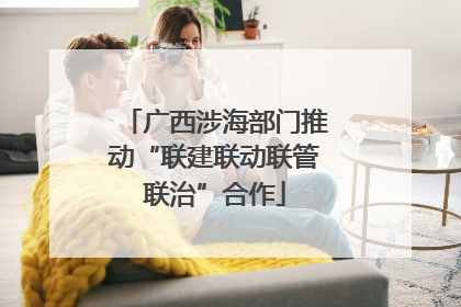 广西涉海部门推动“联建联动联管联治”合作