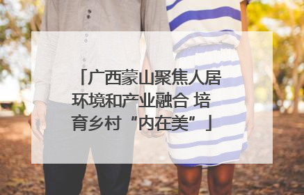 广西蒙山聚焦人居环境和产业融合 培育乡村“内在美”