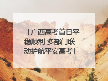 广西高考首日平稳顺利 多部门联动护航平安高考
