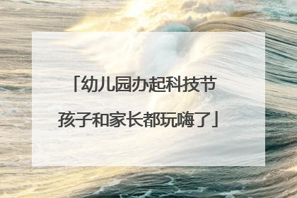 幼儿园办起科技节 孩子和家长都玩嗨了