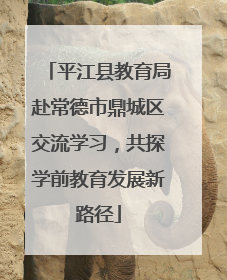 平江县教育局赴常德市鼎城区交流学习，共探学前教育发展新路径