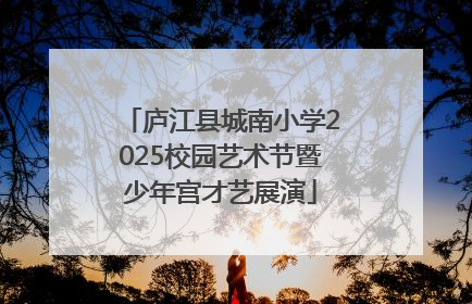 庐江县城南小学2025校园艺术节暨少年宫才艺展演