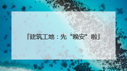 建筑工地：先“晚安”啦