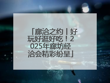 廊洽之约丨好玩好逛好吃！2025年廊坊经洽会精彩纷呈