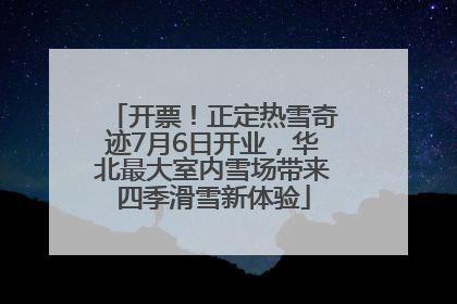 开票！正定热雪奇迹7月6日开业，华北最大室内雪场带来四季滑雪新体验