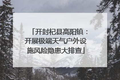 开封杞县高阳镇：开展极端天气户外设施风险隐患大排查