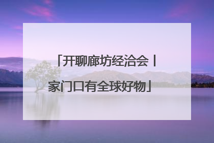 开聊廊坊经洽会丨家门口有全球好物