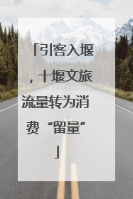 引客入堰，十堰文旅流量转为消费“留量”