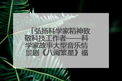 弘扬科学家精神致敬科技工作者——科学家故事大型音乐情景剧《八闽繁星》福州首演侧记