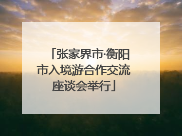 张家界市·衡阳市入境游合作交流座谈会举行