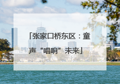 张家口桥东区：童声“唱响”未来