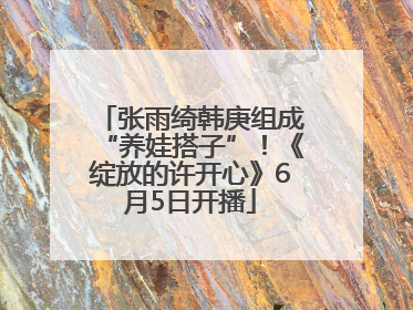 张雨绮韩庚组成“养娃搭子”！《绽放的许开心》6月5日开播
