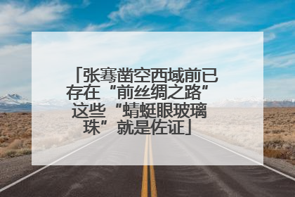 张骞凿空西域前已存在“前丝绸之路” 这些“蜻蜓眼玻璃珠”就是佐证