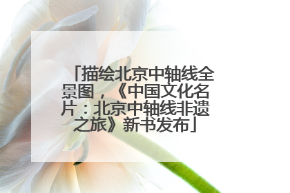 描绘北京中轴线全景图，《中国文化名片：北京中轴线非遗之旅》新书发布
