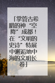 掌管古希腊的神“空降”成都！在“文明的史诗”特展中邂逅地中海的文明长卷