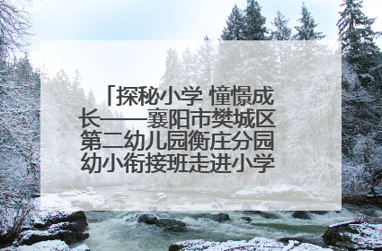 探秘小学 憧憬成长——襄阳市樊城区第二幼儿园衡庄分园幼小衔接班走进小学开展参观体验活动