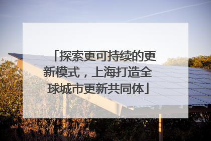 探索更可持续的更新模式，上海打造全球城市更新共同体