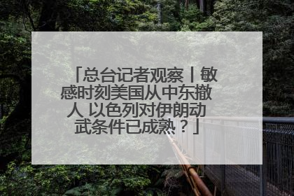 总台记者观察丨敏感时刻美国从中东撤人 以色列对伊朗动武条件已成熟？