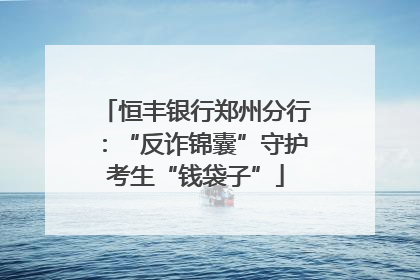 恒丰银行郑州分行：“反诈锦囊”守护考生“钱袋子”